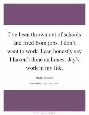 I’ve been thrown out of schools and fired from jobs. I don’t want to work. I can honestly say I haven’t done an honest day’s work in my life Picture Quote #1