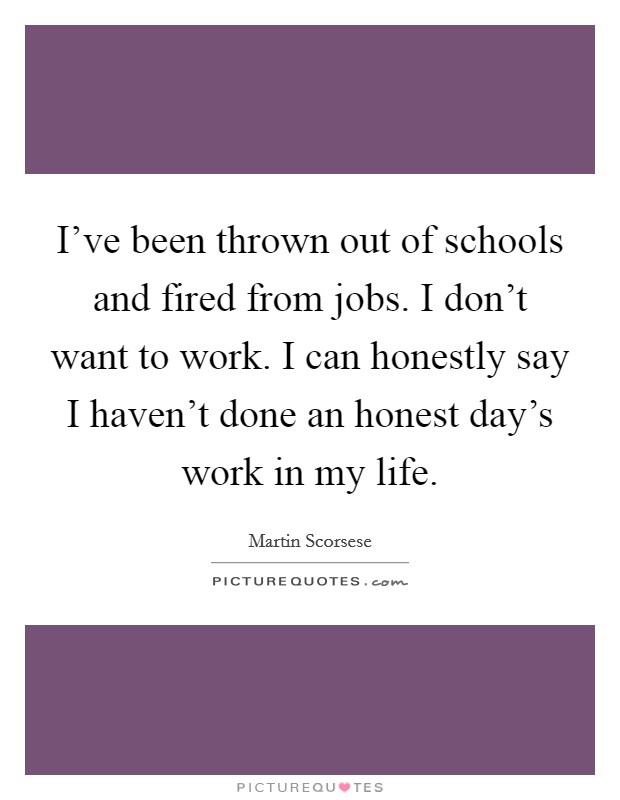 I've been thrown out of schools and fired from jobs. I don't want to work. I can honestly say I haven't done an honest day's work in my life. Picture Quote #1