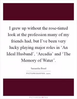 I grew up without the rose-tinted look at the profession many of my friends had, but I’ve been very lucky playing major roles in ‘An Ideal Husband’, ‘Arcadia’ and ‘The Memory of Water’ Picture Quote #1