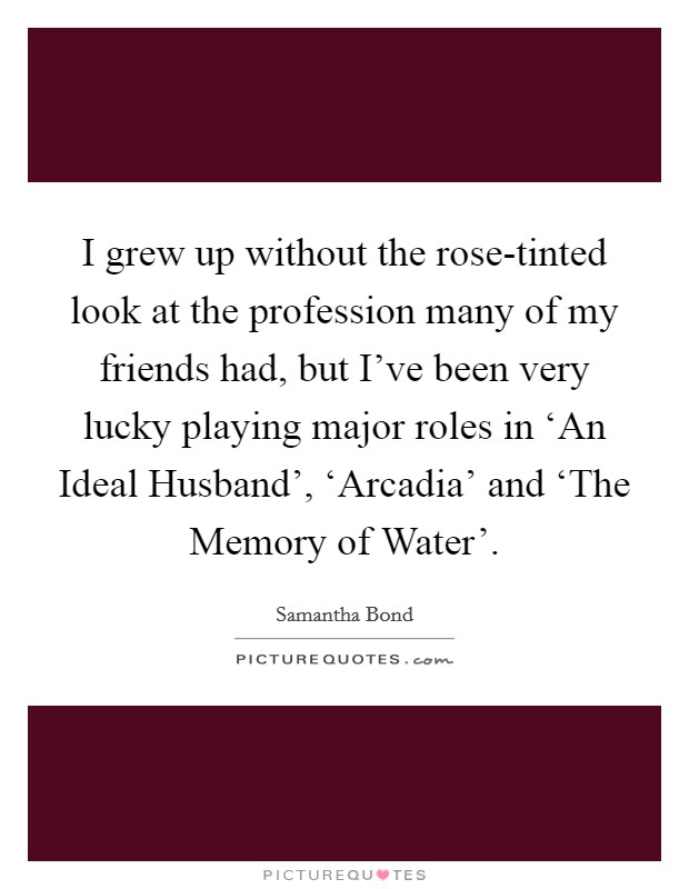 I grew up without the rose-tinted look at the profession many of my friends had, but I've been very lucky playing major roles in ‘An Ideal Husband', ‘Arcadia' and ‘The Memory of Water'. Picture Quote #1