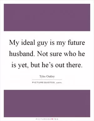 My ideal guy is my future husband. Not sure who he is yet, but he’s out there Picture Quote #1