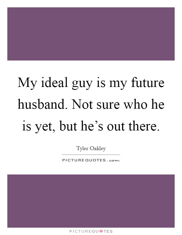 My ideal guy is my future husband. Not sure who he is yet, but he's out there. Picture Quote #1