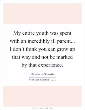 My entire youth was spent with an incredibly ill parent... I don’t think you can grow up that way and not be marked by that experience Picture Quote #1