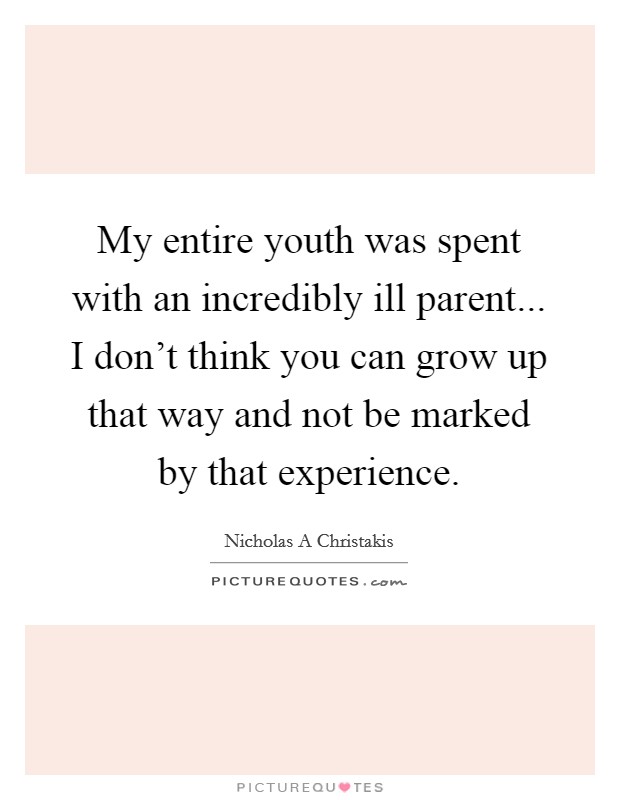 My entire youth was spent with an incredibly ill parent... I don't think you can grow up that way and not be marked by that experience. Picture Quote #1