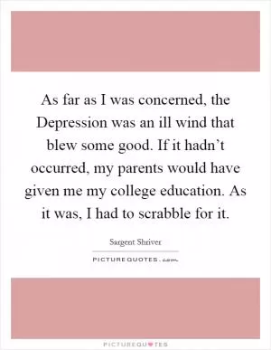 As far as I was concerned, the Depression was an ill wind that blew some good. If it hadn’t occurred, my parents would have given me my college education. As it was, I had to scrabble for it Picture Quote #1