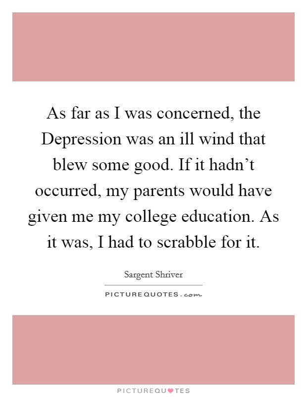 As far as I was concerned, the Depression was an ill wind that blew some good. If it hadn't occurred, my parents would have given me my college education. As it was, I had to scrabble for it. Picture Quote #1