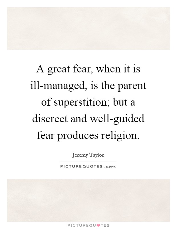 A great fear, when it is ill-managed, is the parent of superstition; but a discreet and well-guided fear produces religion. Picture Quote #1