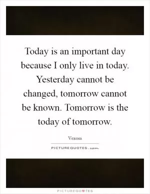 Today is an important day because I only live in today. Yesterday cannot be changed, tomorrow cannot be known. Tomorrow is the today of tomorrow Picture Quote #1