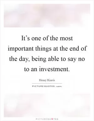 It’s one of the most important things at the end of the day, being able to say no to an investment Picture Quote #1