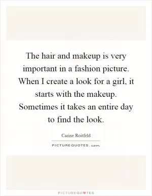 The hair and makeup is very important in a fashion picture. When I create a look for a girl, it starts with the makeup. Sometimes it takes an entire day to find the look Picture Quote #1
