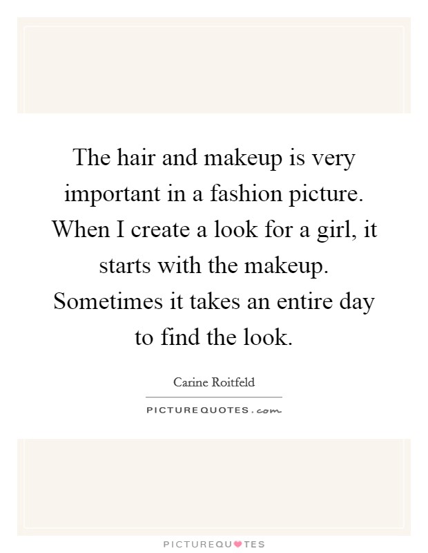 The hair and makeup is very important in a fashion picture. When I create a look for a girl, it starts with the makeup. Sometimes it takes an entire day to find the look. Picture Quote #1