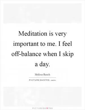 Meditation is very important to me. I feel off-balance when I skip a day Picture Quote #1