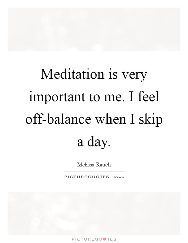 Meditation is very important to me. I feel off-balance when I skip a day. Picture Quote #1