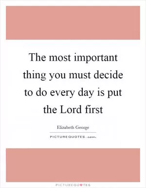 The most important thing you must decide to do every day is put the Lord first Picture Quote #1
