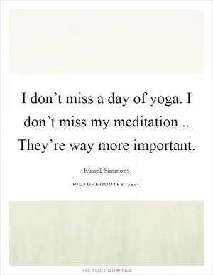 I don’t miss a day of yoga. I don’t miss my meditation... They’re way more important Picture Quote #1