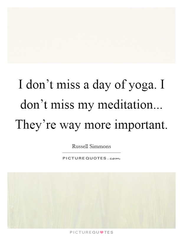 I don't miss a day of yoga. I don't miss my meditation... They're way more important. Picture Quote #1
