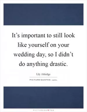It’s important to still look like yourself on your wedding day, so I didn’t do anything drastic Picture Quote #1