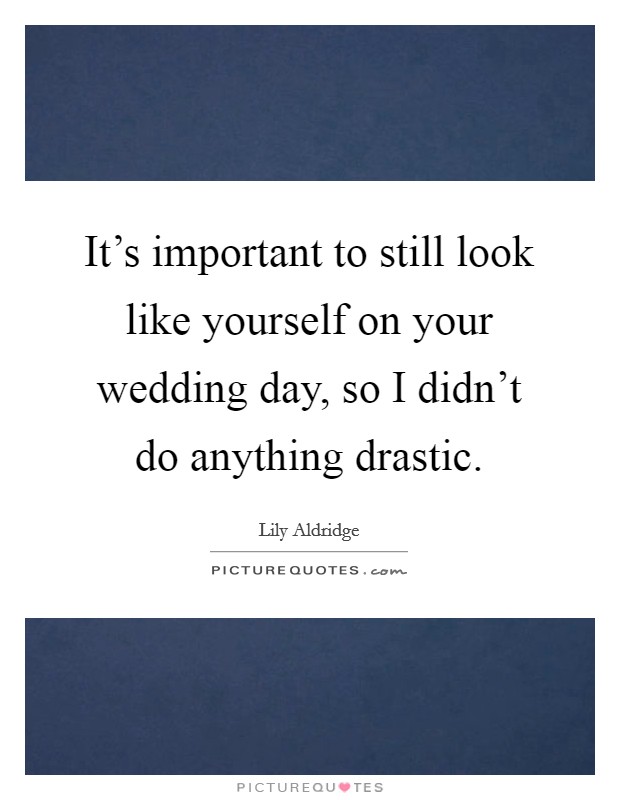 It's important to still look like yourself on your wedding day, so I didn't do anything drastic. Picture Quote #1