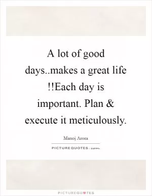A lot of good days..makes a great life !!Each day is important. Plan and execute it meticulously Picture Quote #1