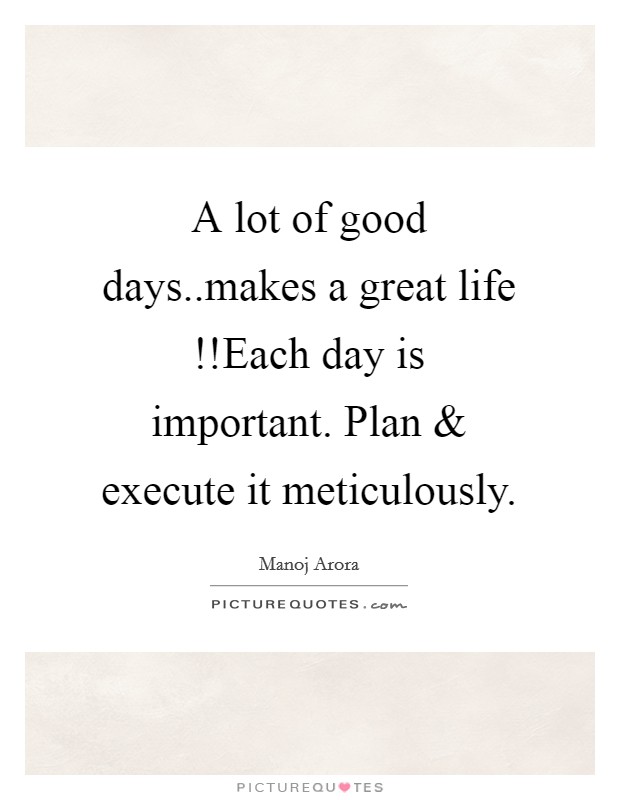 A lot of good days..makes a great life !!Each day is important. Plan and execute it meticulously. Picture Quote #1