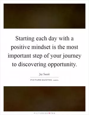 Starting each day with a positive mindset is the most important step of your journey to discovering opportunity Picture Quote #1