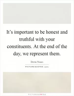 It’s important to be honest and truthful with your constituents. At the end of the day, we represent them Picture Quote #1