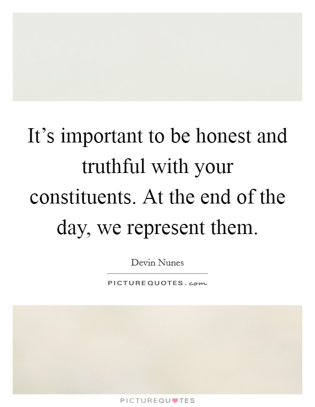 It's important to be honest and truthful with your constituents. At the end of the day, we represent them. Picture Quote #1