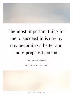 The most important thing for me to succeed in is day by day becoming a better and more prepared person Picture Quote #1