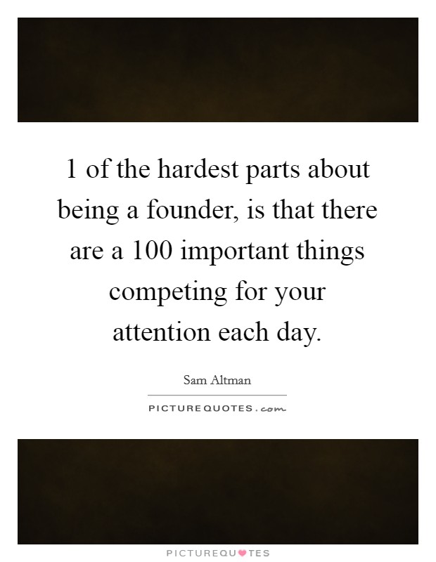 1 of the hardest parts about being a founder, is that there are a 100 important things competing for your attention each day. Picture Quote #1
