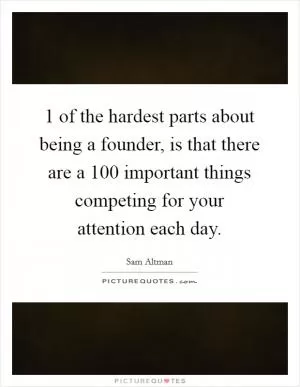 1 of the hardest parts about being a founder, is that there are a 100 important things competing for your attention each day Picture Quote #1