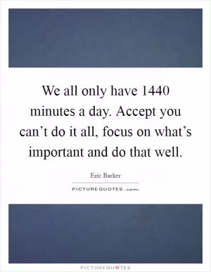 We all only have 1440 minutes a day. Accept you can’t do it all, focus on what’s important and do that well Picture Quote #1