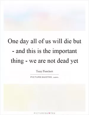 One day all of us will die but - and this is the important thing - we are not dead yet Picture Quote #1
