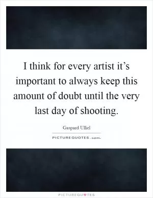 I think for every artist it’s important to always keep this amount of doubt until the very last day of shooting Picture Quote #1