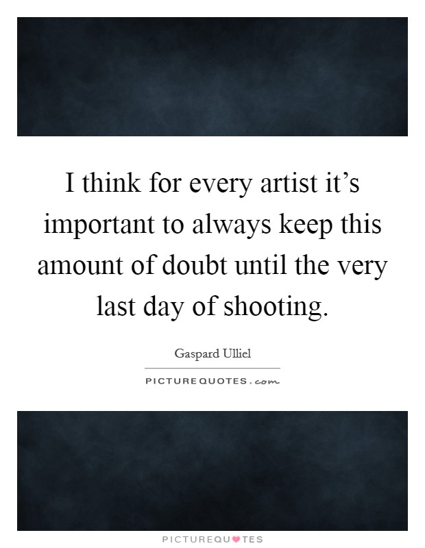 I think for every artist it's important to always keep this amount of doubt until the very last day of shooting. Picture Quote #1