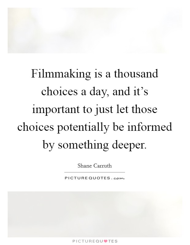 Filmmaking is a thousand choices a day, and it's important to just let those choices potentially be informed by something deeper. Picture Quote #1
