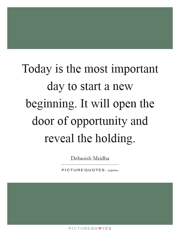 Today is the most important day to start a new beginning. It will open the door of opportunity and reveal the holding. Picture Quote #1