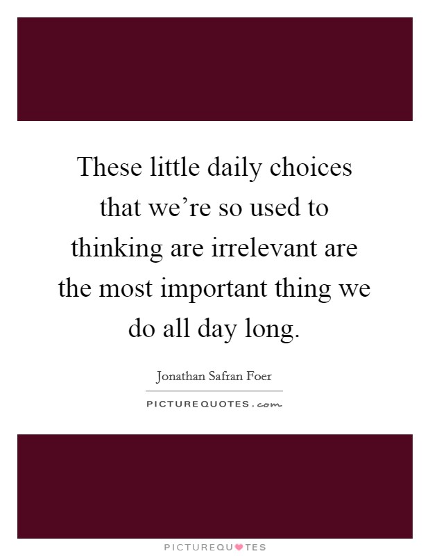 These little daily choices that we're so used to thinking are irrelevant are the most important thing we do all day long. Picture Quote #1