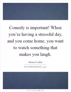 Comedy is important! When you’re having a stressful day, and you come home, you want to watch something that makes you laugh Picture Quote #1