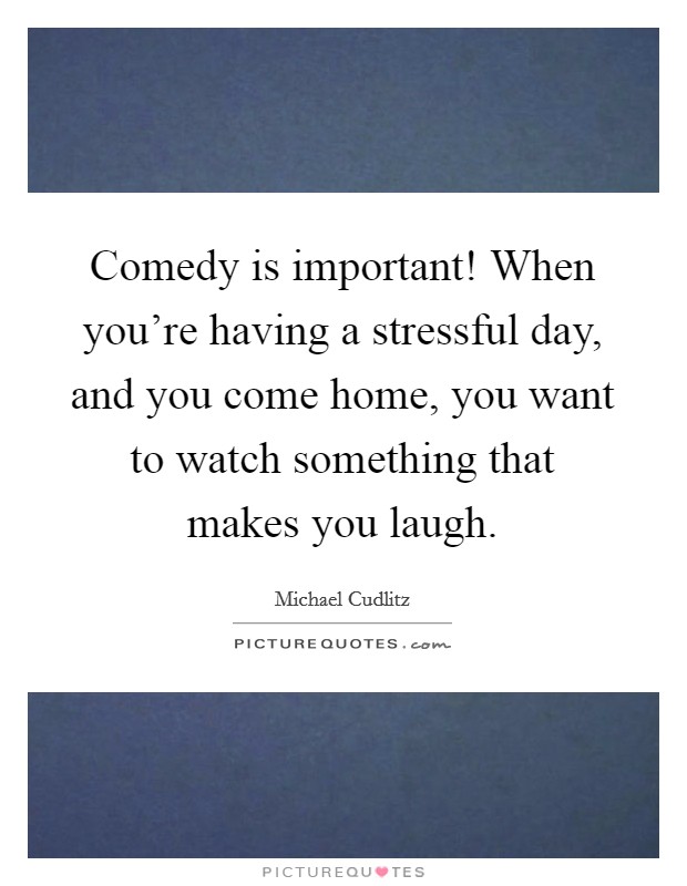 Comedy is important! When you're having a stressful day, and you come home, you want to watch something that makes you laugh. Picture Quote #1