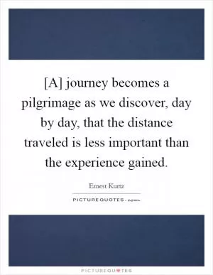 [A] journey becomes a pilgrimage as we discover, day by day, that the distance traveled is less important than the experience gained Picture Quote #1
