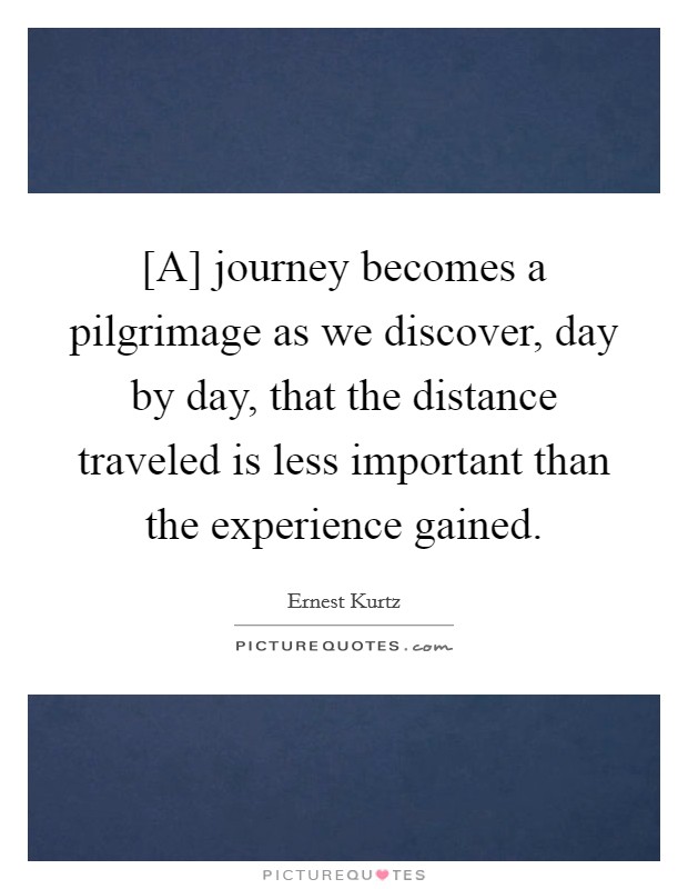 [A] journey becomes a pilgrimage as we discover, day by day, that the distance traveled is less important than the experience gained. Picture Quote #1