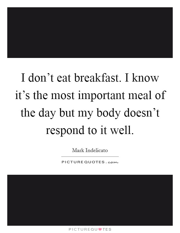 I don't eat breakfast. I know it's the most important meal of the day but my body doesn't respond to it well. Picture Quote #1