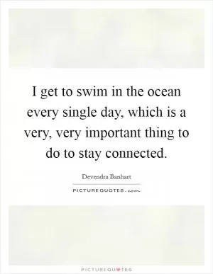 I get to swim in the ocean every single day, which is a very, very important thing to do to stay connected Picture Quote #1