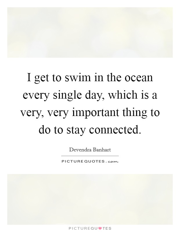 I get to swim in the ocean every single day, which is a very, very important thing to do to stay connected. Picture Quote #1