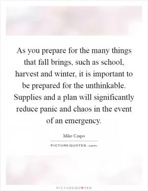 As you prepare for the many things that fall brings, such as school, harvest and winter, it is important to be prepared for the unthinkable. Supplies and a plan will significantly reduce panic and chaos in the event of an emergency Picture Quote #1