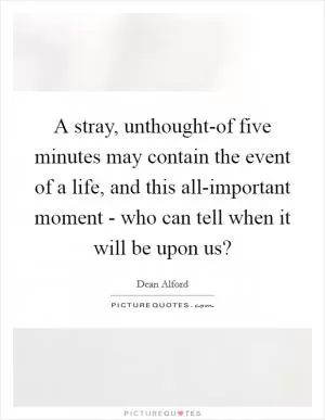 A stray, unthought-of five minutes may contain the event of a life, and this all-important moment - who can tell when it will be upon us? Picture Quote #1