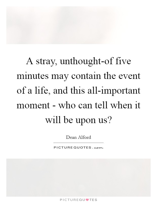 A stray, unthought-of five minutes may contain the event of a life, and this all-important moment - who can tell when it will be upon us? Picture Quote #1