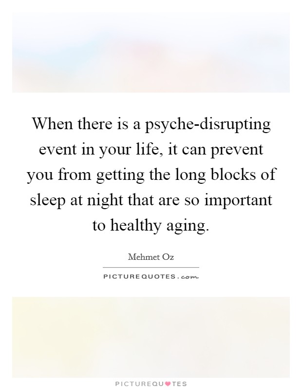 When there is a psyche-disrupting event in your life, it can prevent you from getting the long blocks of sleep at night that are so important to healthy aging. Picture Quote #1
