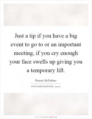 Just a tip if you have a big event to go to or an important meeting, if you cry enough your face swells up giving you a temporary lift Picture Quote #1