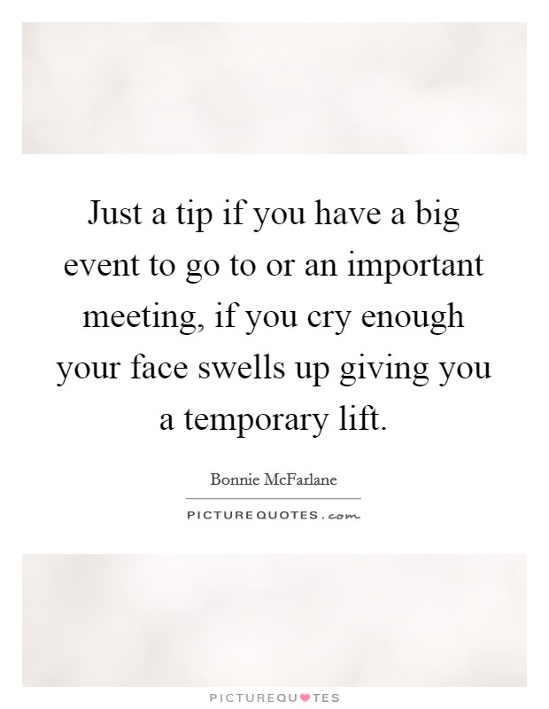 Just a tip if you have a big event to go to or an important meeting, if you cry enough your face swells up giving you a temporary lift. Picture Quote #1